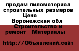 продам пиломатериал строительных размеров › Цена ­ 9 500 - Воронежская обл. Строительство и ремонт » Материалы   